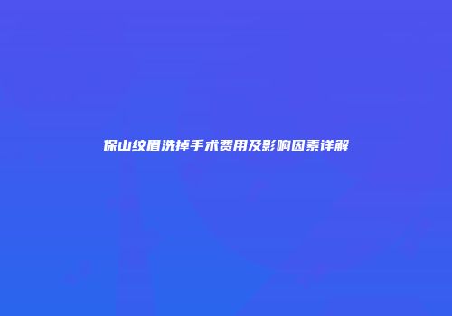 保山纹眉洗掉手术费用及影响因素详解