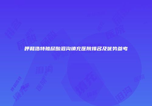 呼和浩特玻尿酸泪沟填充医院排名及优势参考