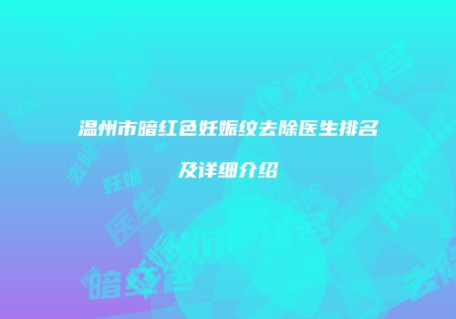 温州市暗红色妊娠纹去除医生排名及详细介绍