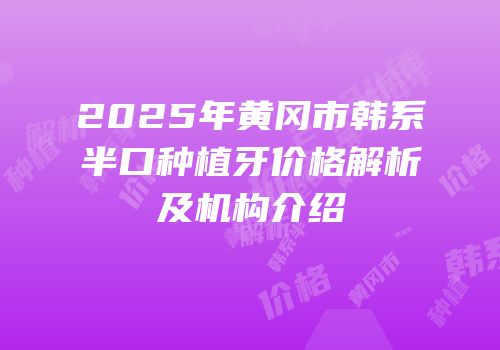 2025年黄冈市韩系半口种植牙价格解析及机构介绍
