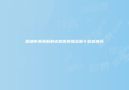 深圳市鼻翼粉刺去除医院排名前十权威推荐