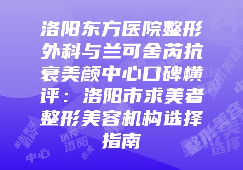 洛阳东方医院整形外科与兰可舍芮抗衰美颜中心口碑横评：洛阳市求美者整形美容机构选择指南