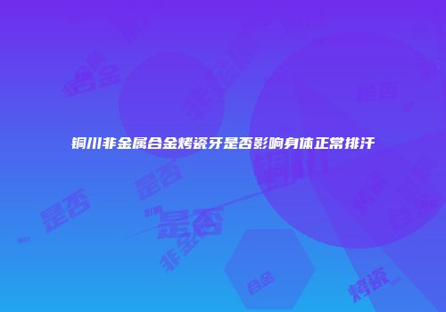 铜川非金属合金烤瓷牙是否影响身体正常排汗