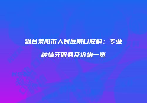 烟台莱阳市人民医院口腔科：专业种植牙服务及价格一览