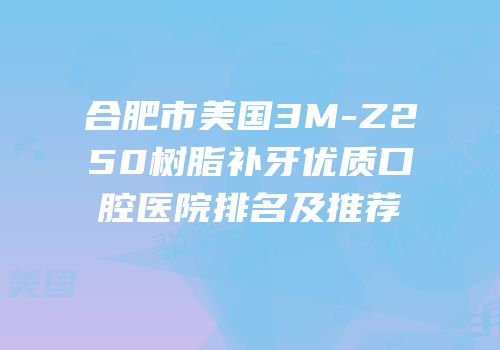 合肥市美国3M-Z250树脂补牙优质口腔医院排名及推荐
