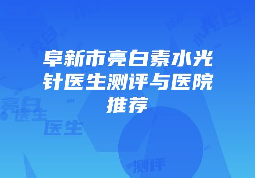 阜新市亮白素水光针医生测评与医院推荐