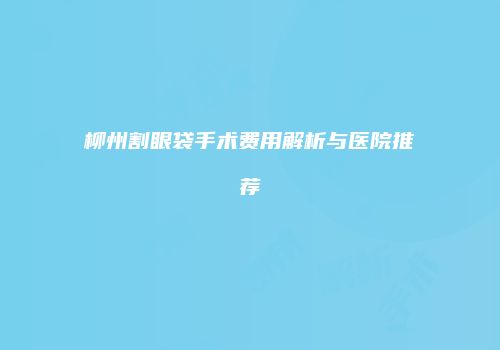 柳州割眼袋手术费用解析与医院推荐
