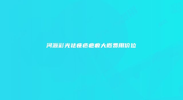 河源彩光祛痤疮疤痕大概费用价位