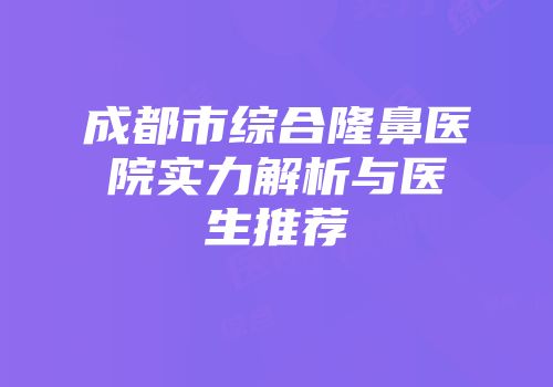 成都市综合隆鼻医院实力解析与医生推荐
