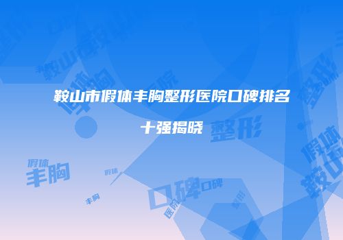 鞍山市假体丰胸整形医院口碑排名十强揭晓