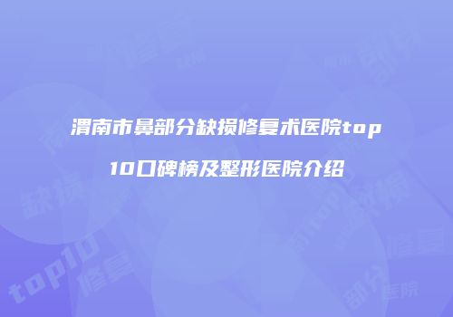 渭南市鼻部分缺损修复术医院top10口碑榜及整形医院介绍