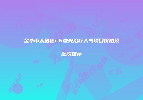 金华市太田痣c6激光治疗人气项目价格及医院推荐