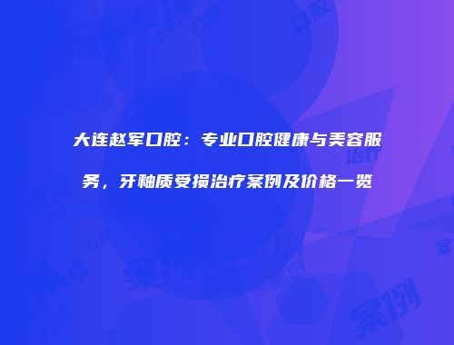 大连赵军口腔：专业口腔健康与美容服务，牙釉质受损治疗案例及价格一览