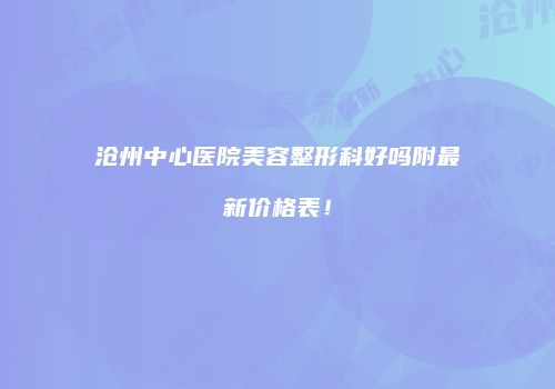 沧州中心医院美容整形科好吗附最新价格表！