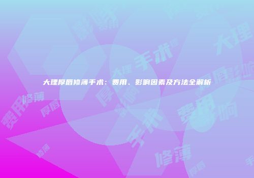 大理厚唇修薄手术：费用、影响因素及方法全解析
