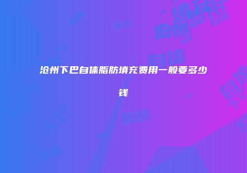 沧州下巴自体脂肪填充费用一般要多少钱