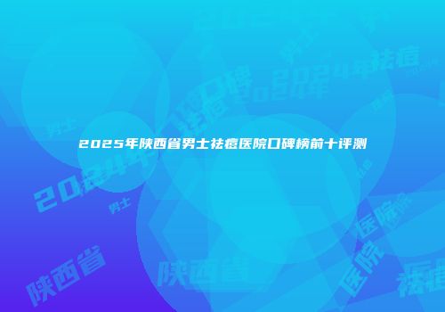 2025年陕西省男士祛痘医院口碑榜前十评测