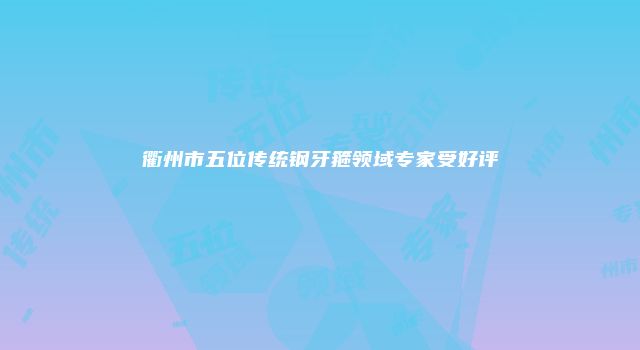 衢州市五位传统钢牙箍领域专家受好评