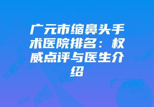 广元市缩鼻头手术医院排名：权威点评与医生介绍