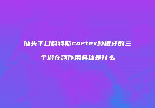 汕头半口科特斯cortex种植牙的三个潜在副作用具体是什么