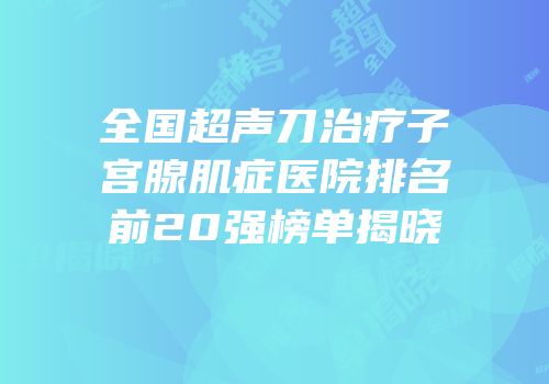 全国超声刀治疗子宫腺肌症医院排名前20强榜单揭晓
