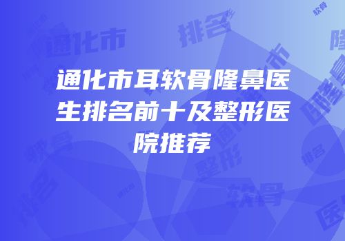 通化市耳软骨隆鼻医生排名前十及整形医院推荐
