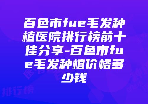 百色市fue毛发种植医院排行榜前十佳分享-百色市fue毛发种植价格多少钱