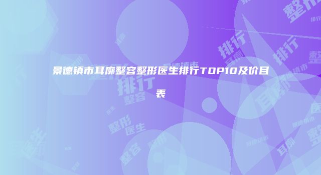 景德镇市耳廓整容整形医生排行TOP10及价目表