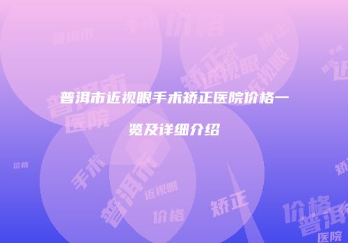 普洱市近视眼手术矫正医院价格一览及详细介绍