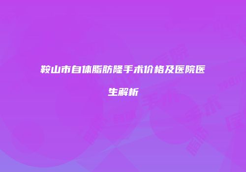 鞍山市自体脂肪隆手术价格及医院医生解析
