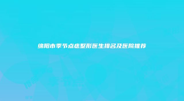 绵阳市季节点痣整形医生排名及医院推荐