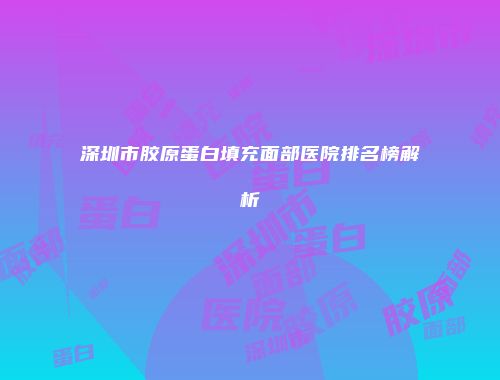 深圳市胶原蛋白填充面部医院排名榜解析