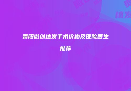 贵阳微创植发手术价格及医院医生推荐