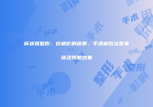 杯状耳整形：价格影响因素、手术前后注意事项及预期效果