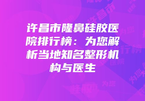许昌市隆鼻硅胶医院排行榜：为您解析当地知名整形机构与医生