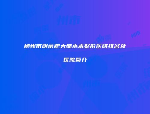 郴州市阴蒂肥大缩小术整形医院排名及医院简介