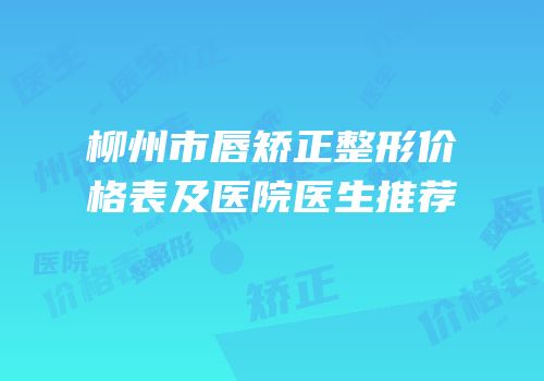 柳州市唇矫正整形价格表及医院医生推荐