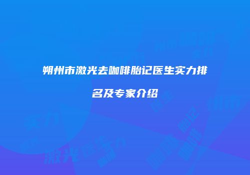 朔州市激光去咖啡胎记医生实力排名及专家介绍