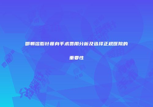 邯郸溶脂针瘦身手术费用分析及选择正规医院的重要性