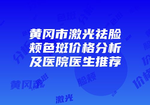 黄冈市激光祛脸颊色斑价格分析及医院医生推荐