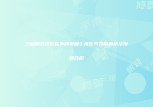 三明眼袋术后睑外翻修复手术医院费用解析及排名介绍
