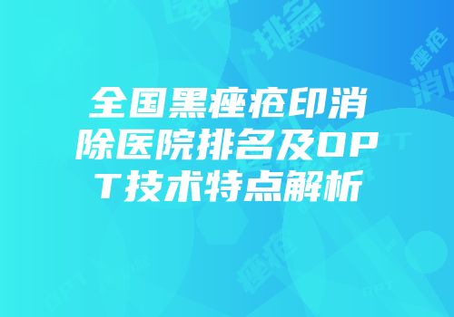 全国黑痤疮印消除医院排名及OPT技术特点解析