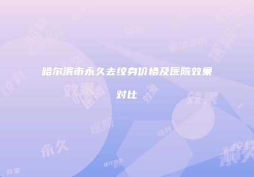 哈尔滨市永久去纹身价格及医院效果对比
