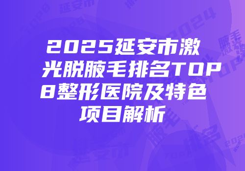 2025延安市激光脱腋毛排名TOP8整形医院及特色项目解析