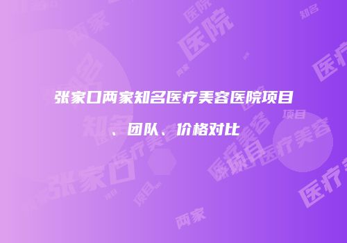张家口两家知名医疗美容医院项目、团队、价格对比