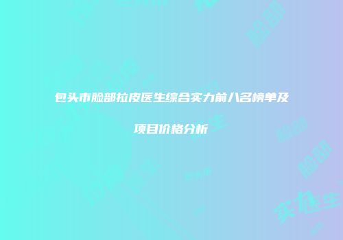 包头市脸部拉皮医生综合实力前八名榜单及项目价格分析