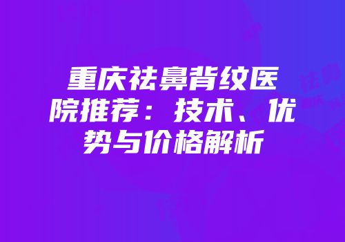 重庆祛鼻背纹医院推荐：技术、优势与价格解析