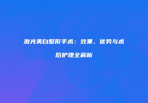 激光美白整形手术：效果、优势与术后护理全解析