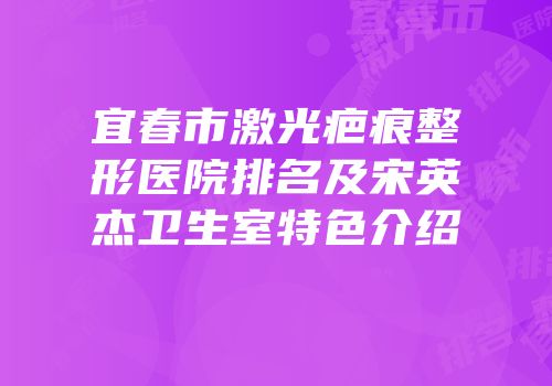 宜春市激光疤痕整形医院排名及宋英杰卫生室特色介绍