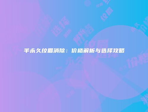 半永久纹眉消除：价格解析与选择攻略